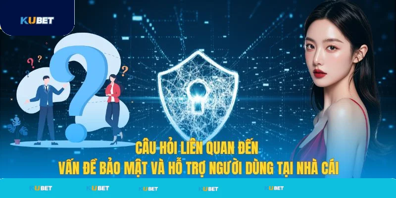 Câu hỏi liên quan về vấn đề bảo mật hỗ trợ Kubet