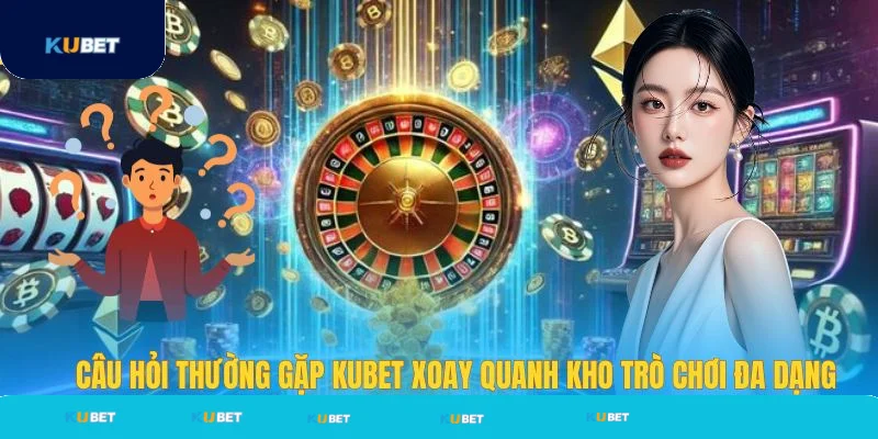 Câu hỏi thường gặp Kubet về kho trò chơi