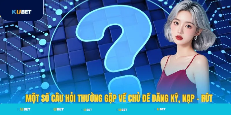 Một số câu hỏi thường gặp Kubet về nạp rút