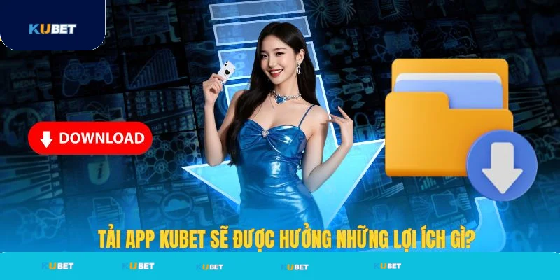Tải app Kubet sẽ được hưởng lợi ích gì